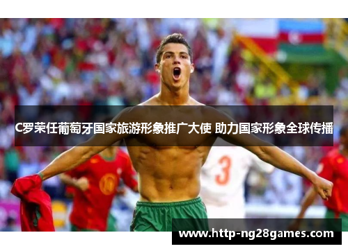 C罗荣任葡萄牙国家旅游形象推广大使 助力国家形象全球传播 C罗荣任葡萄牙国家旅游形象推广大使 助力国家形象全球传播