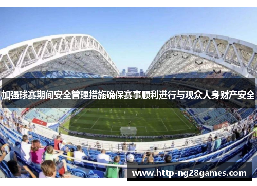 加强球赛期间安全管理措施确保赛事顺利进行与观众人身财产安全 加强球赛期间安全管理措施确保赛事顺利进行与观众人身财产安全