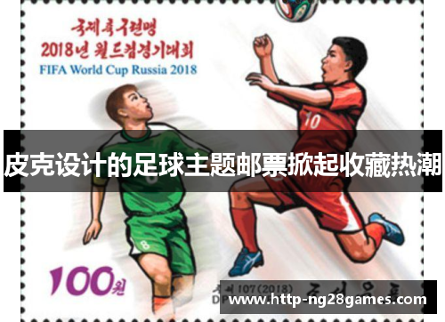 皮克设计的足球主题邮票掀起收藏热潮 皮克设计的足球主题邮票掀起收藏热潮