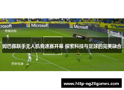 姆巴佩联手无人机竞速赛开幕 探索科技与足球的完美融合 姆巴佩联手无人机竞速赛开幕 探索科技与足球的完美融合