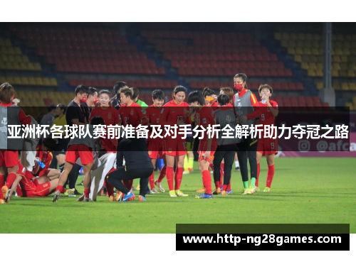 亚洲杯各球队赛前准备及对手分析全解析助力夺冠之路 亚洲杯各球队赛前准备及对手分析全解析助力夺冠之路