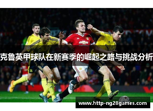克鲁英甲球队在新赛季的崛起之路与挑战分析 克鲁英甲球队在新赛季的崛起之路与挑战分析