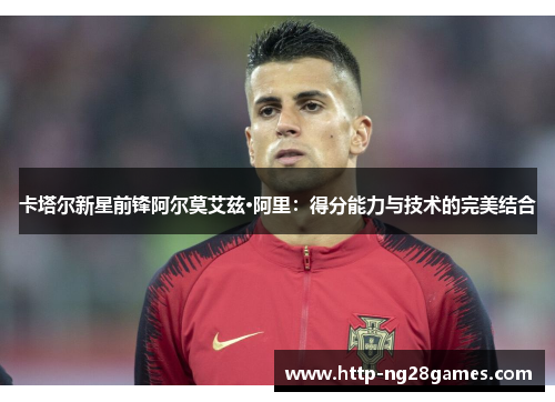 卡塔尔新星前锋阿尔莫艾兹·阿里:得分能力与技术的完美结合 卡塔尔新星前锋阿尔莫艾兹·阿里:得分能力与技术的完美结合