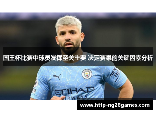 国王杯比赛中球员发挥至关重要 决定赛果的关键因素分析 国王杯比赛中球员发挥至关重要 决定赛果的关键因素分析