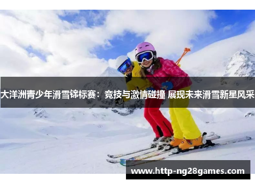 大洋洲青少年滑雪锦标赛:竞技与激情碰撞 展现未来滑雪新星风采 大洋洲青少年滑雪锦标赛:竞技与激情碰撞 展现未来滑雪新星风采
