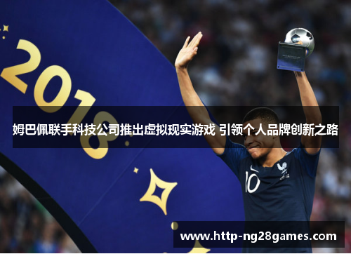 姆巴佩联手科技公司推出虚拟现实游戏 引领个人品牌创新之路 姆巴佩联手科技公司推出虚拟现实游戏 引领个人品牌创新之路