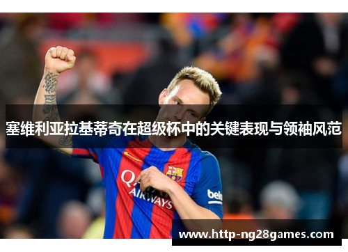 塞维利亚拉基蒂奇在超级杯中的关键表现与领袖风范