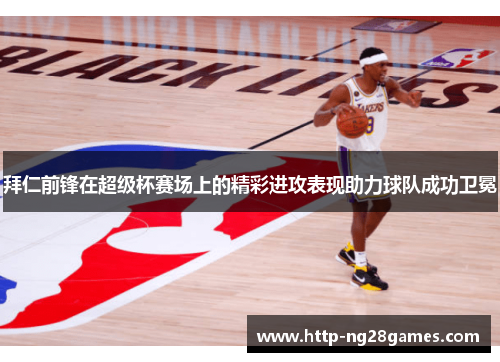 拜仁前锋在超级杯赛场上的精彩进攻表现助力球队成功卫冕 拜仁前锋在超级杯赛场上的精彩进攻表现助力球队成功卫冕
