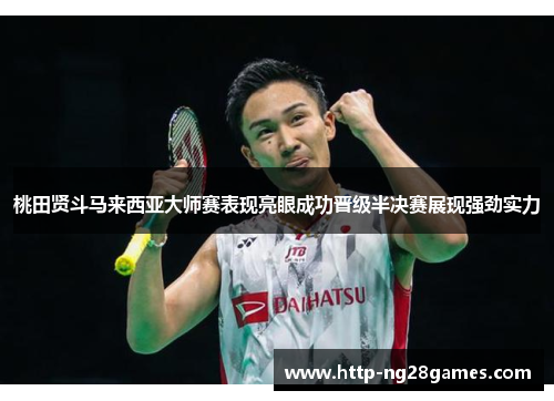 桃田贤斗马来西亚大师赛表现亮眼成功晋级半决赛展现强劲实力 桃田贤斗马来西亚大师赛表现亮眼成功晋级半决赛展现强劲实力