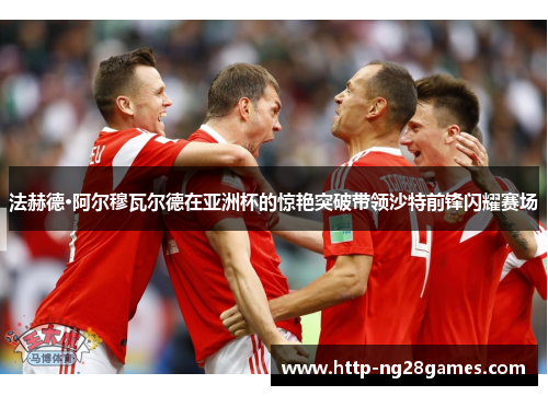 法赫德·阿尔穆瓦尔德在亚洲杯的惊艳突破带领沙特前锋闪耀赛场 法赫德·阿尔穆瓦尔德在亚洲杯的惊艳突破带领沙特前锋闪耀赛场
