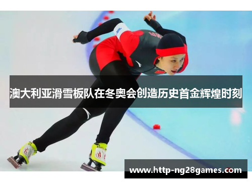 澳大利亚滑雪板队在冬奥会创造历史首金辉煌时刻 澳大利亚滑雪板队在冬奥会创造历史首金辉煌时刻