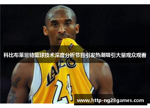 科比布莱恩特篮球技术深度分析节目引发热潮吸引大量观众观看 科比布莱恩特篮球技术深度分析节目引发热潮吸引大量观众观看