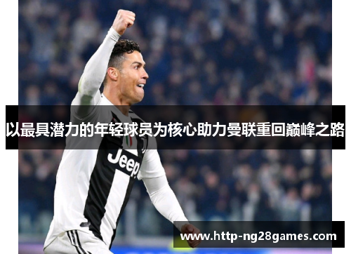 以最具潜力的年轻球员为核心助力曼联重回巅峰之路 以最具潜力的年轻球员为核心助力曼联重回巅峰之路
