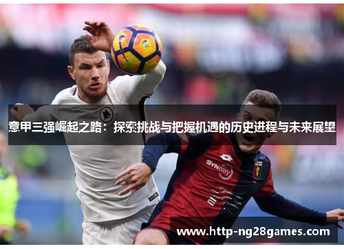意甲三强崛起之路:探索挑战与把握机遇的历史进程与未来展望 意甲三强崛起之路:探索挑战与把握机遇的历史进程与未来展望