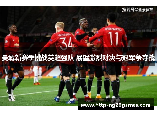 曼城新赛季挑战英超强队 展望激烈对决与冠军争夺战 曼城新赛季挑战英超强队 展望激烈对决与冠军争夺战