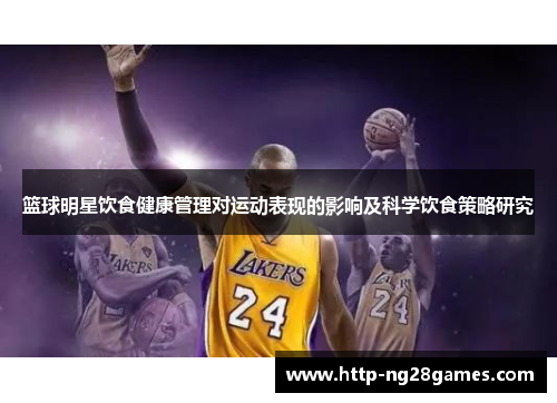 篮球明星饮食健康管理对运动表现的影响及科学饮食策略研究 篮球明星饮食健康管理对运动表现的影响及科学饮食策略研究