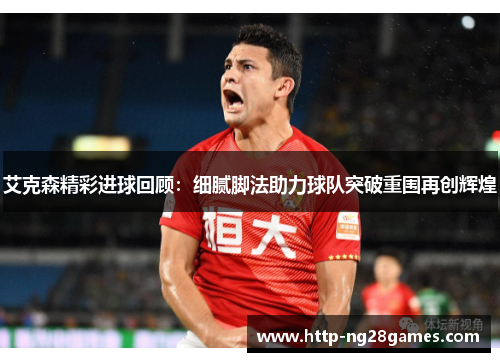 艾克森精彩进球回顾:细腻脚法助力球队突破重围再创辉煌 艾克森精彩进球回顾:细腻脚法助力球队突破重围再创辉煌