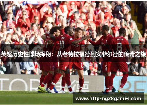 英超历史性球场探秘:从老特拉福德到安菲尔德的传奇之旅 英超历史性球场探秘:从老特拉福德到安菲尔德的传奇之旅