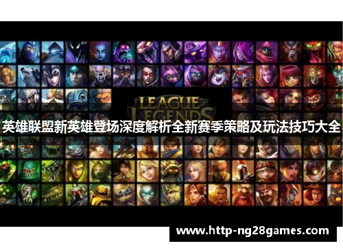 英雄联盟新英雄登场深度解析全新赛季策略及玩法技巧大全 英雄联盟新英雄登场深度解析全新赛季策略及玩法技巧大全