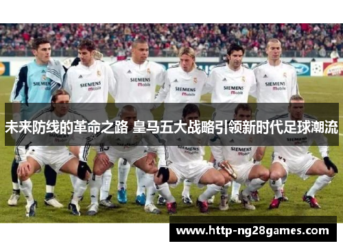 未来防线的革命之路 皇马五大战略引领新时代足球潮流 未来防线的革命之路 皇马五大战略引领新时代足球潮流