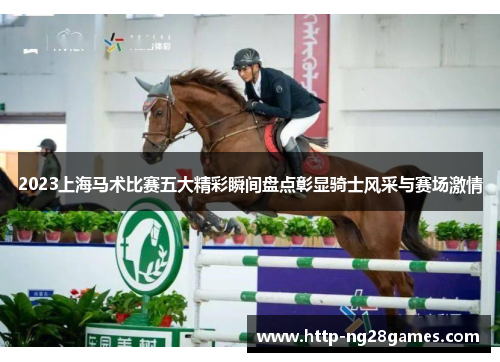 2023上海马术比赛五大精彩瞬间盘点彰显骑士风采与赛场激情 2023上海马术比赛五大精彩瞬间盘点彰显骑士风采与赛场激情