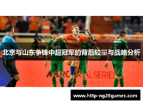 北京与山东争锋中超冠军的背后较量与战略分析 北京与山东争锋中超冠军的背后较量与战略分析