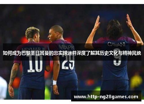 如何成为巴黎圣日耳曼的忠实球迷并深度了解其历史文化与精神风貌 如何成为巴黎圣日耳曼的忠实球迷并深度了解其历史文化与精神风貌