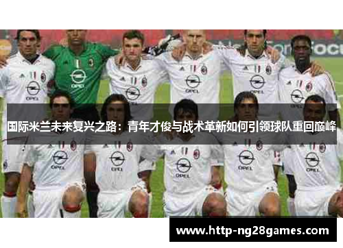 国际米兰未来复兴之路:青年才俊与战术革新如何引领球队重回巅峰 国际米兰未来复兴之路:青年才俊与战术革新如何引领球队重回巅峰