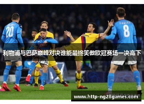 利物浦与巴萨巅峰对决谁能最终笑傲欧冠赛场一决高下 利物浦与巴萨巅峰对决谁能最终笑傲欧冠赛场一决高下