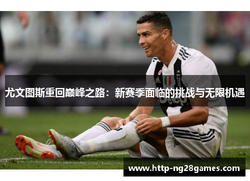 尤文图斯重回巅峰之路:新赛季面临的挑战与无限机遇 尤文图斯重回巅峰之路:新赛季面临的挑战与无限机遇