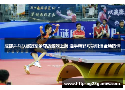 成都乒乓联赛冠军争夺战激烈上演 选手精彩对决引爆全场热情 成都乒乓联赛冠军争夺战激烈上演 选手精彩对决引爆全场热情