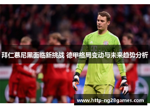 拜仁慕尼黑面临新挑战 德甲格局变动与未来趋势分析 拜仁慕尼黑面临新挑战 德甲格局变动与未来趋势分析