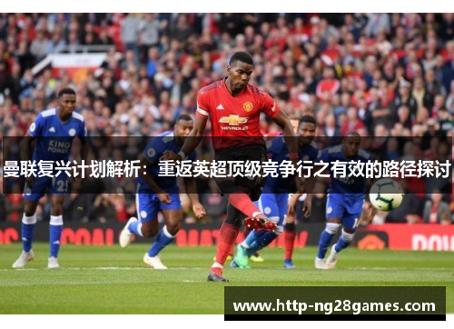 曼联复兴计划解析:重返英超顶级竞争行之有效的路径探讨 曼联复兴计划解析:重返英超顶级竞争行之有效的路径探讨