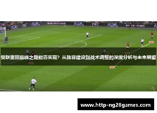 曼联重回巅峰之路能否实现?从阵容建设到战术调整的深度分析与未来展望 曼联重回巅峰之路能否实现?从阵容建设到战术调整的深度分析与未来展望