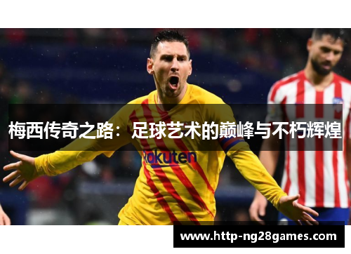 梅西传奇之路:足球艺术的巅峰与不朽辉煌 梅西传奇之路:足球艺术的巅峰与不朽辉煌