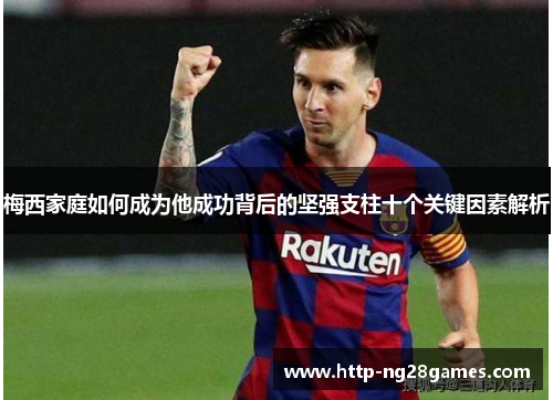 梅西家庭如何成为他成功背后的坚强支柱十个关键因素解析 梅西家庭如何成为他成功背后的坚强支柱十个关键因素解析