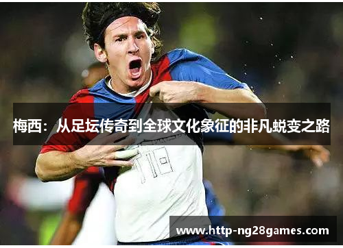 梅西:从足坛传奇到全球文化象征的非凡蜕变之路 梅西:从足坛传奇到全球文化象征的非凡蜕变之路