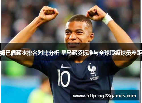 姆巴佩薪水排名对比分析 皇马薪资标准与全球顶级球员差距 姆巴佩薪水排名对比分析 皇马薪资标准与全球顶级球员差距