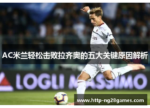 AC米兰轻松击败拉齐奥的五大关键原因解析 AC米兰轻松击败拉齐奥的五大关键原因解析