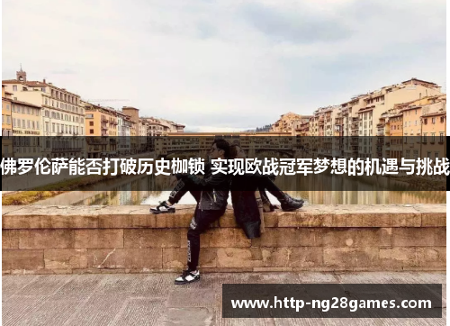 佛罗伦萨能否打破历史枷锁 实现欧战冠军梦想的机遇与挑战 佛罗伦萨能否打破历史枷锁 实现欧战冠军梦想的机遇与挑战
