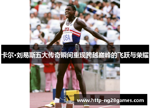 卡尔·刘易斯五大传奇瞬间重现跨越巅峰的飞跃与荣耀 卡尔·刘易斯五大传奇瞬间重现跨越巅峰的飞跃与荣耀