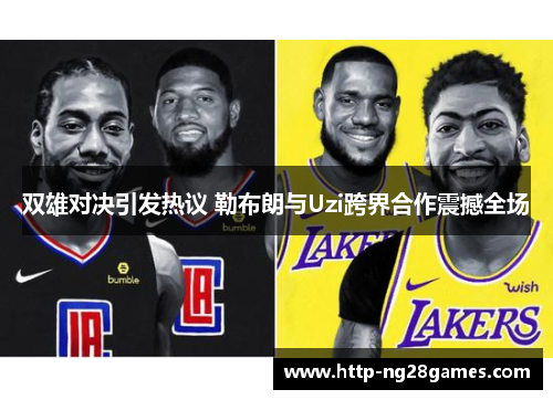 双雄对决引发热议 勒布朗与Uzi跨界合作震撼全场 双雄对决引发热议 勒布朗与Uzi跨界合作震撼全场