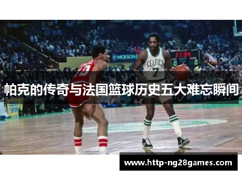 帕克的传奇与法国篮球历史五大难忘瞬间 帕克的传奇与法国篮球历史五大难忘瞬间