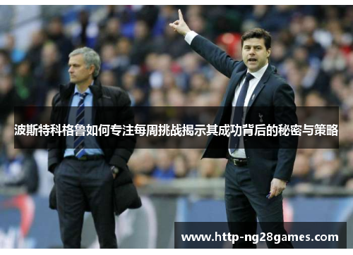 波斯特科格鲁如何专注每周挑战揭示其成功背后的秘密与策略 波斯特科格鲁如何专注每周挑战揭示其成功背后的秘密与策略