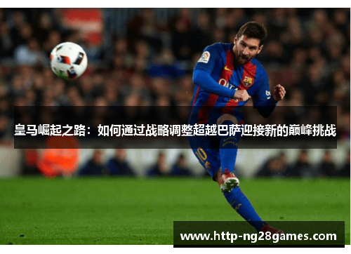 皇马崛起之路:如何通过战略调整超越巴萨迎接新的巅峰挑战 皇马崛起之路:如何通过战略调整超越巴萨迎接新的巅峰挑战