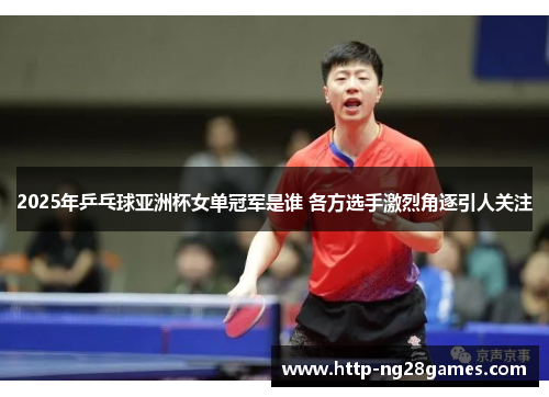 2025年乒乓球亚洲杯女单冠军是谁 各方选手激烈角逐引人关注 2025年乒乓球亚洲杯女单冠军是谁 各方选手激烈角逐引人关注