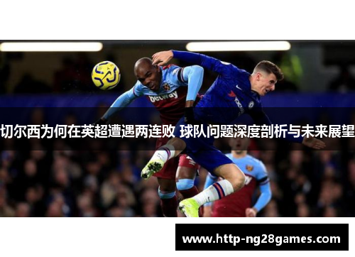 切尔西为何在英超遭遇两连败 球队问题深度剖析与未来展望 切尔西为何在英超遭遇两连败 球队问题深度剖析与未来展望