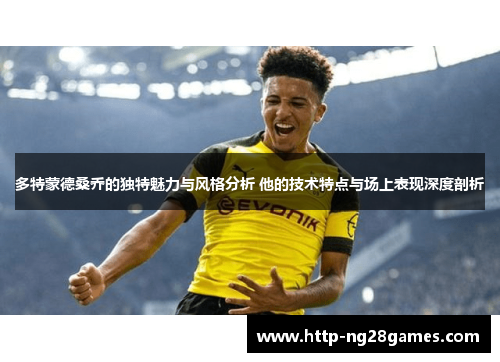 多特蒙德桑乔的独特魅力与风格分析 他的技术特点与场上表现深度剖析 多特蒙德桑乔的独特魅力与风格分析 他的技术特点与场上表现深度剖析