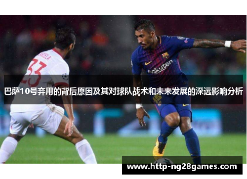 巴萨10号弃用的背后原因及其对球队战术和未来发展的深远影响分析 巴萨10号弃用的背后原因及其对球队战术和未来发展的深远影响分析
