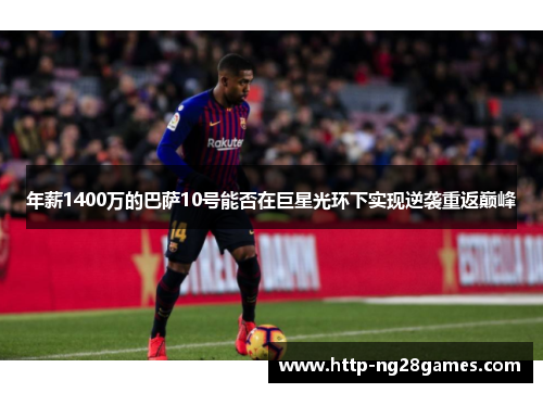 年薪1400万的巴萨10号能否在巨星光环下实现逆袭重返巅峰